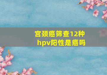 宫颈癌筛查12种hpv阳性是癌吗