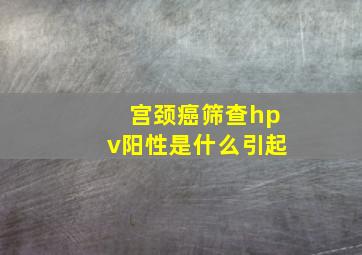 宫颈癌筛查hpv阳性是什么引起