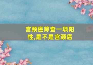 宫颈癌筛查一项阳性,是不是宫颈癌