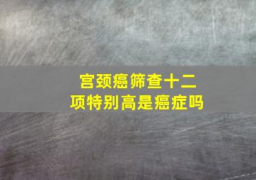 宫颈癌筛查十二项特别高是癌症吗