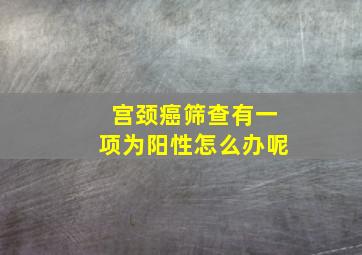 宫颈癌筛查有一项为阳性怎么办呢