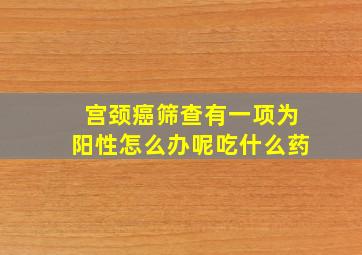 宫颈癌筛查有一项为阳性怎么办呢吃什么药