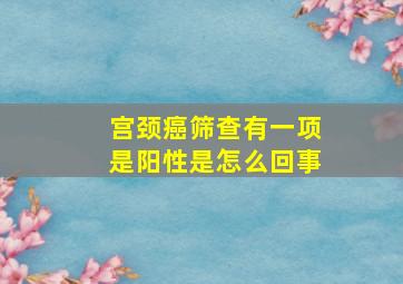 宫颈癌筛查有一项是阳性是怎么回事