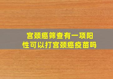 宫颈癌筛查有一项阳性可以打宫颈癌疫苗吗