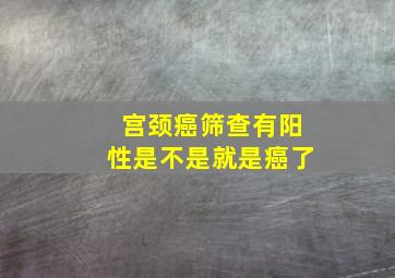 宫颈癌筛查有阳性是不是就是癌了