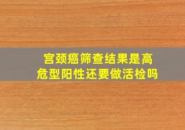 宫颈癌筛查结果是高危型阳性还要做活检吗