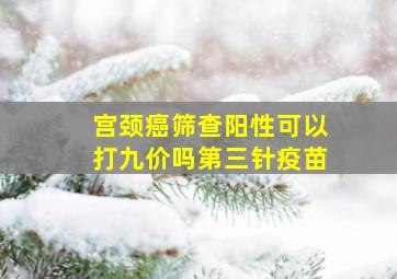 宫颈癌筛查阳性可以打九价吗第三针疫苗