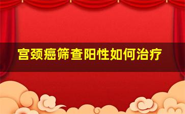 宫颈癌筛查阳性如何治疗