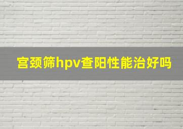 宫颈筛hpv查阳性能治好吗