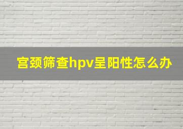 宫颈筛查hpv呈阳性怎么办