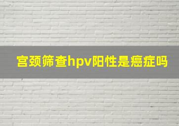 宫颈筛查hpv阳性是癌症吗