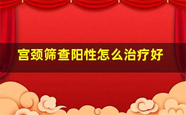 宫颈筛查阳性怎么治疗好