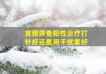 宫颈筛查阳性治疗打针好还是用干扰素好