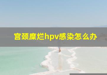 宫颈糜烂hpv感染怎么办