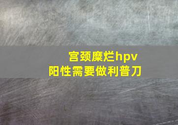 宫颈糜烂hpv阳性需要做利普刀