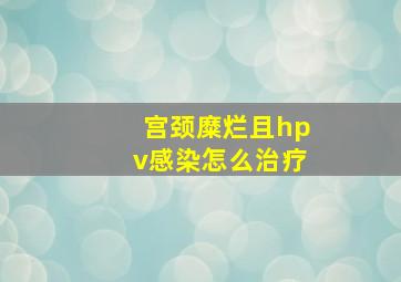 宫颈糜烂且hpv感染怎么治疗