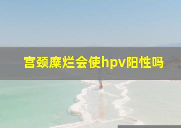 宫颈糜烂会使hpv阳性吗