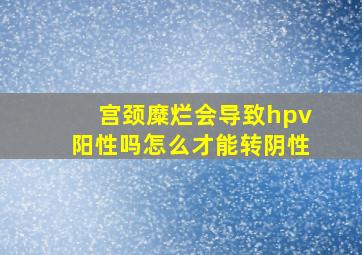 宫颈糜烂会导致hpv阳性吗怎么才能转阴性