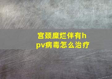 宫颈糜烂伴有hpv病毒怎么治疗