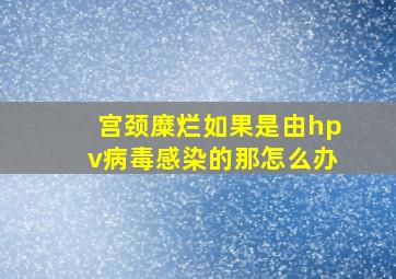 宫颈糜烂如果是由hpv病毒感染的那怎么办