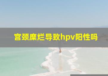 宫颈糜烂导致hpv阳性吗