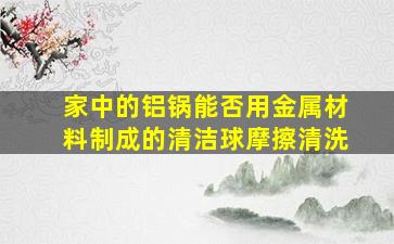 家中的铝锅能否用金属材料制成的清洁球摩擦清洗