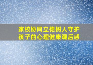 家校协同立德树人守护孩子的心理健康观后感