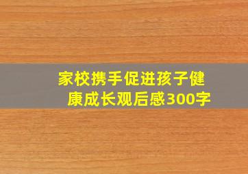 家校携手促进孩子健康成长观后感300字