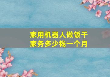 家用机器人做饭干家务多少钱一个月