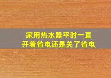 家用热水器平时一直开着省电还是关了省电