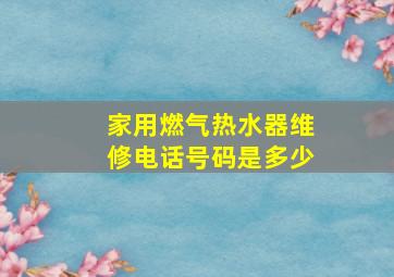 家用燃气热水器维修电话号码是多少