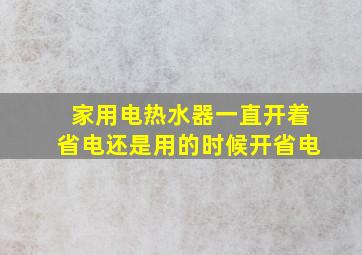 家用电热水器一直开着省电还是用的时候开省电