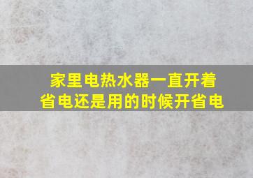 家里电热水器一直开着省电还是用的时候开省电