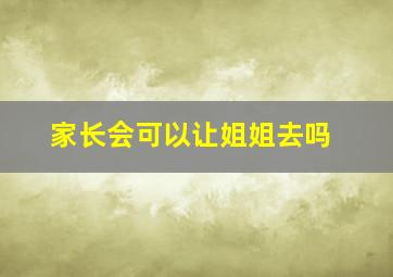 家长会可以让姐姐去吗