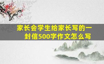 家长会学生给家长写的一封信500字作文怎么写