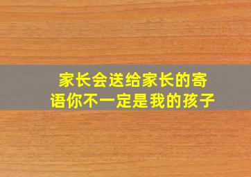 家长会送给家长的寄语你不一定是我的孩子