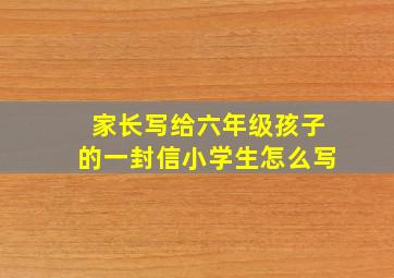 家长写给六年级孩子的一封信小学生怎么写