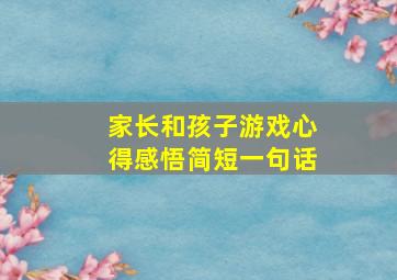 家长和孩子游戏心得感悟简短一句话