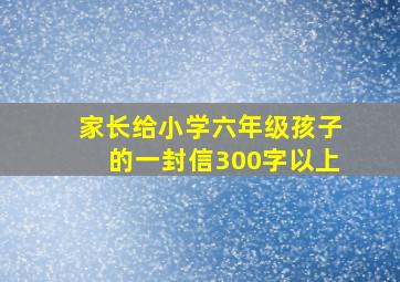 家长给小学六年级孩子的一封信300字以上