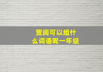 宽阔可以组什么词语呢一年级