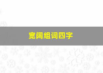 宽阔组词四字