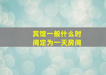 宾馆一般什么时间定为一天房间