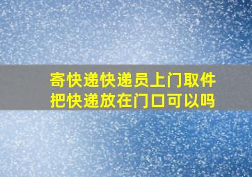 寄快递快递员上门取件把快递放在门口可以吗