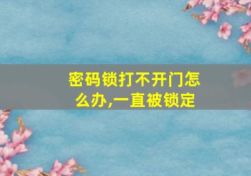 密码锁打不开门怎么办,一直被锁定