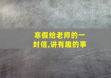 寒假给老师的一封信,讲有趣的事