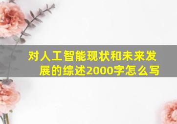 对人工智能现状和未来发展的综述2000字怎么写