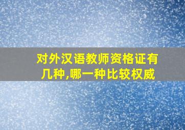 对外汉语教师资格证有几种,哪一种比较权威