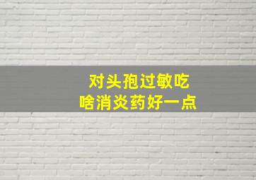 对头孢过敏吃啥消炎药好一点