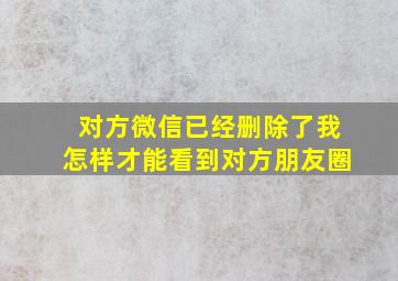 对方微信已经删除了我怎样才能看到对方朋友圈