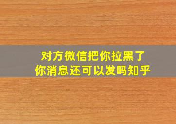 对方微信把你拉黑了你消息还可以发吗知乎